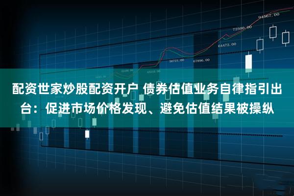配资世家炒股配资开户 债券估值业务自律指引出台：促进市场价格发现、避免估值结果被操纵