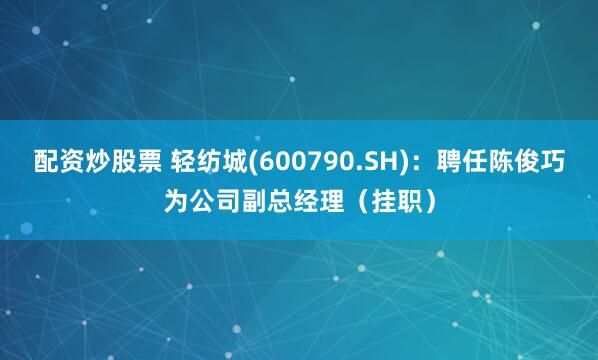 配资炒股票 轻纺城(600790.SH)：聘任陈俊巧为公司副总经理（挂职）