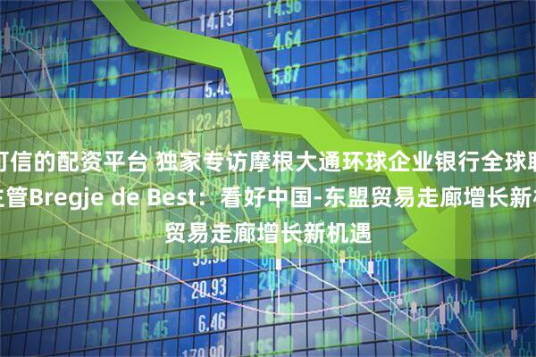 可信的配资平台 独家专访摩根大通环球企业银行全球联席主管Bregje de Best：看好中国-东盟贸易走廊增长新机遇