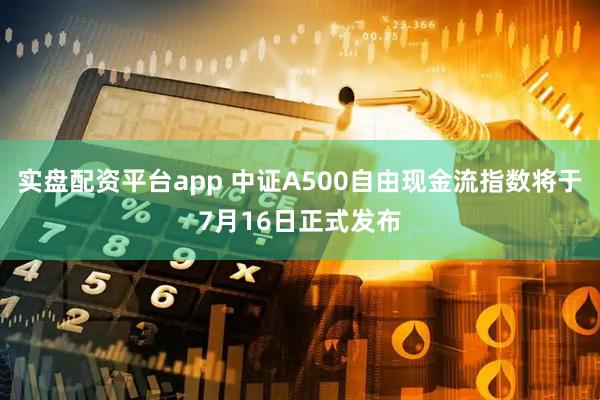 实盘配资平台app 中证A500自由现金流指数将于7月16日正式发布