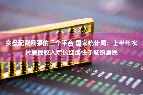实盘配资最狠的三个平台 国家统计局：上半年农村居民收入增长继续快于城镇居民