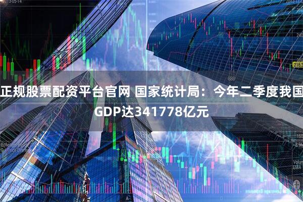 正规股票配资平台官网 国家统计局：今年二季度我国GDP达341778亿元