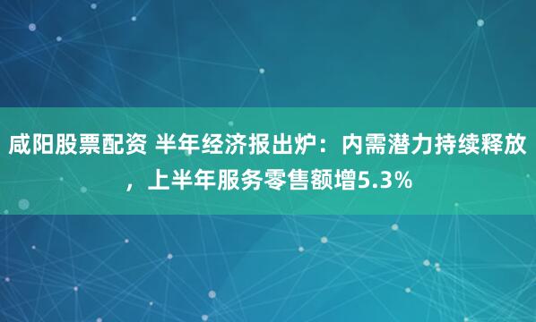 咸阳股票配资 半年经济报出炉：内需潜力持续释放，上半年服务零售额增5.3%