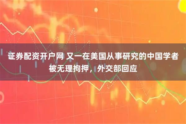 证券配资开户网 又一在美国从事研究的中国学者被无理拘押，外交部回应