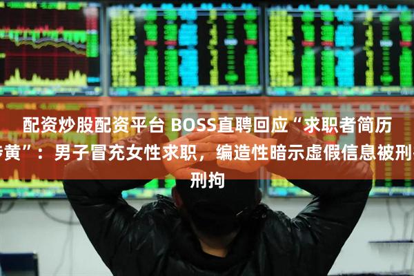 配资炒股配资平台 BOSS直聘回应“求职者简历涉黄”：男子冒充女性求职，编造性暗示虚假信息被刑拘