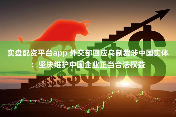 实盘配资平台app 外交部回应乌制裁涉中国实体：坚决维护中国企业正当合法权益
