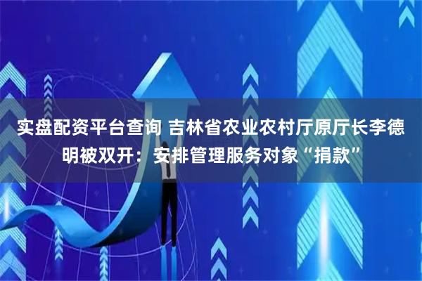 实盘配资平台查询 吉林省农业农村厅原厅长李德明被双开：安排管理服务对象“捐款”