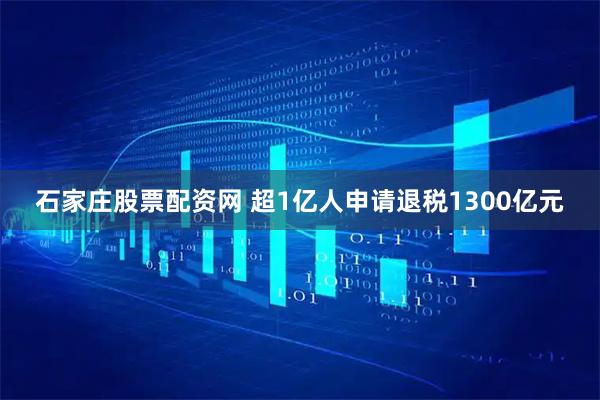 石家庄股票配资网 超1亿人申请退税1300亿元