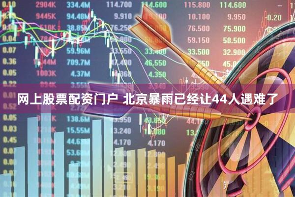 网上股票配资门户 北京暴雨已经让44人遇难了