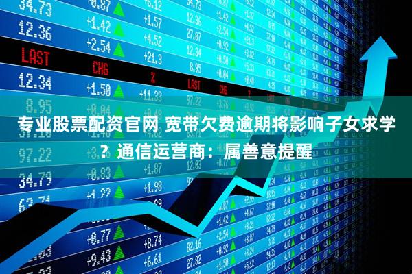 专业股票配资官网 宽带欠费逾期将影响子女求学？通信运营商：属善意提醒