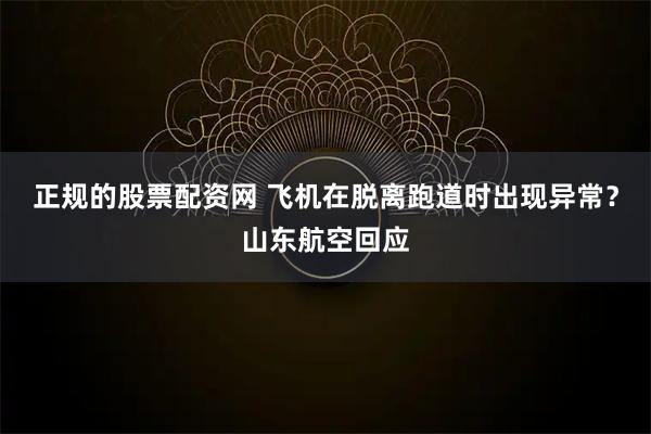 正规的股票配资网 飞机在脱离跑道时出现异常？山东航空回应