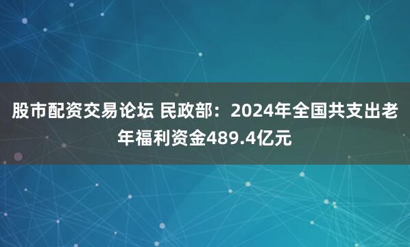 股市配资交易论坛 民政部：2024年全国共支出老年福利资金489.4亿元