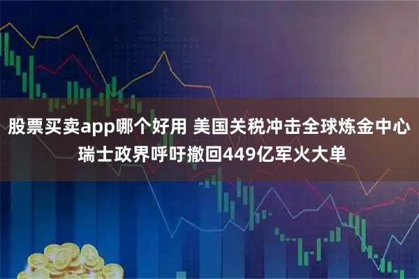 股票买卖app哪个好用 美国关税冲击全球炼金中心 瑞士政界呼吁撤回449亿军火大单