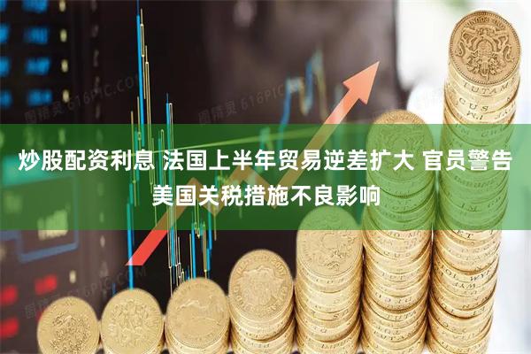 炒股配资利息 法国上半年贸易逆差扩大 官员警告美国关税措施不良影响