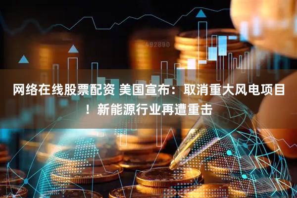 网络在线股票配资 美国宣布：取消重大风电项目！新能源行业再遭重击
