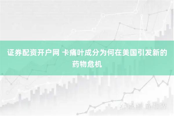 证券配资开户网 卡痛叶成分为何在美国引发新的药物危机
