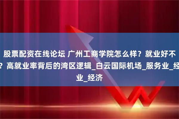 股票配资在线论坛 广州工商学院怎么样？就业好不好？高就业率背后的湾区逻辑_白云国际机场_服务业_经济