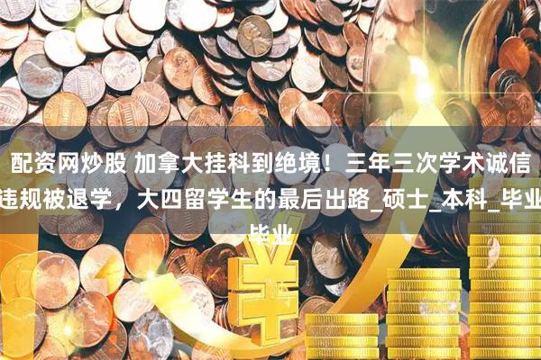 配资网炒股 加拿大挂科到绝境！三年三次学术诚信违规被退学，大四留学生的最后出路_硕士_本科_毕业