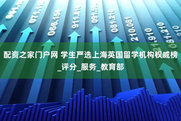 配资之家门户网 学生严选上海英国留学机构权威榜_评分_服务_教育部