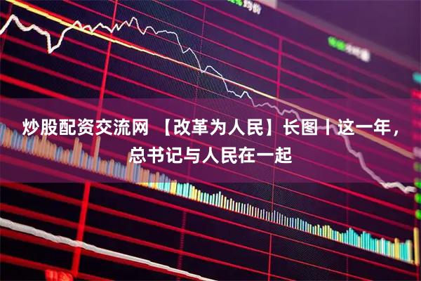 炒股配资交流网 【改革为人民】长图丨这一年，总书记与人民在一起