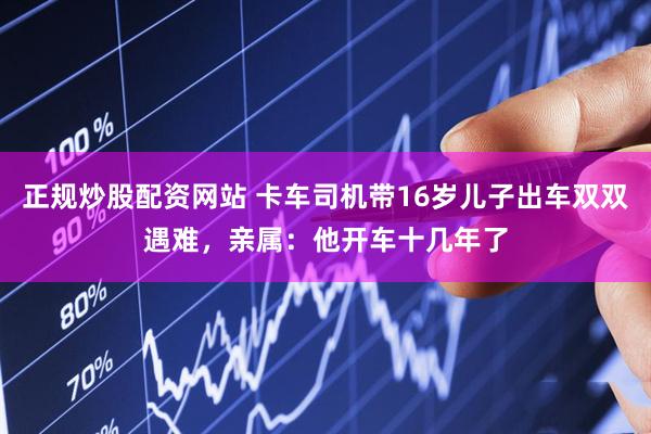 正规炒股配资网站 卡车司机带16岁儿子出车双双遇难，亲属：他开车十几年了