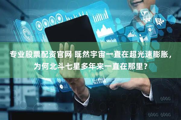 专业股票配资官网 既然宇宙一直在超光速膨胀，为何北斗七星多年来一直在那里？