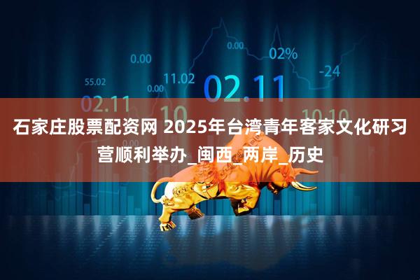 石家庄股票配资网 2025年台湾青年客家文化研习营顺利举办_闽西_两岸_历史