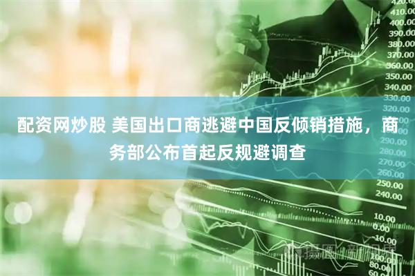 配资网炒股 美国出口商逃避中国反倾销措施，商务部公布首起反规避调查