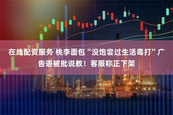 在线配资服务 桃李面包“没饱尝过生活毒打”广告语被批说教！客服称正下架