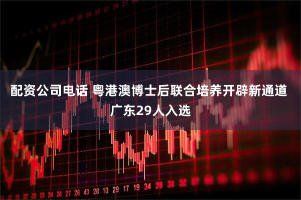 配资公司电话 粤港澳博士后联合培养开辟新通道 广东29人入选