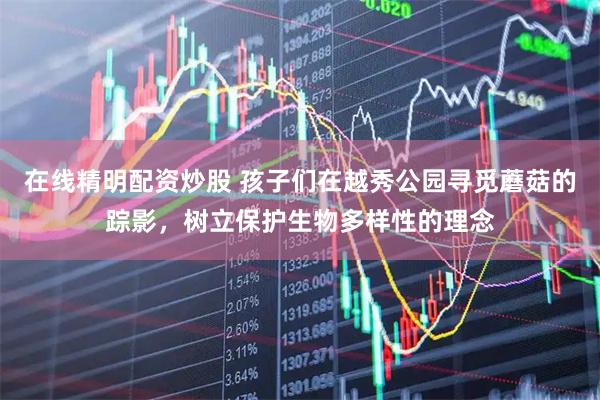 在线精明配资炒股 孩子们在越秀公园寻觅蘑菇的踪影，树立保护生物多样性的理念