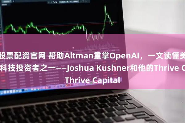 股票配资官网 帮助Altman重掌OpenAI，一文读懂美国最火科技投资者之一——Joshua Kushner和他的Thrive Capital