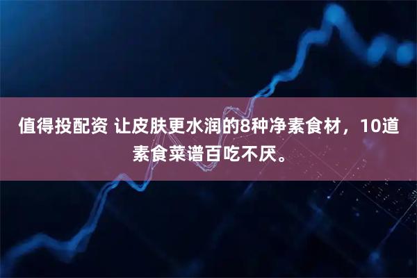 值得投配资 让皮肤更水润的8种净素食材,10道素食菜谱百吃不厌。
