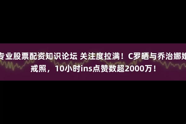 专业股票配资知识论坛 关注度拉满！C罗晒与乔治娜婚戒照，10小时ins点赞数超2000万！