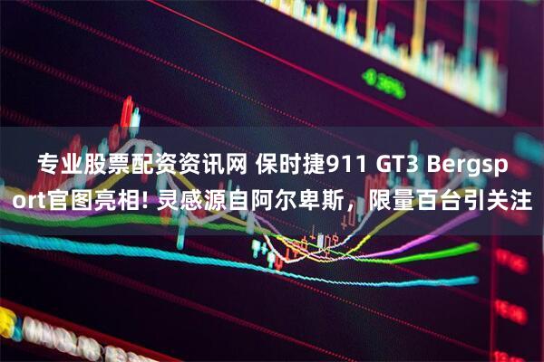 专业股票配资资讯网 保时捷911 GT3 Bergsport官图亮相! 灵感源自阿尔卑斯，限量百台引关注